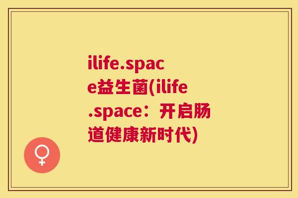 ilife.space益生菌(ilife.space：开启肠道健康新时代)