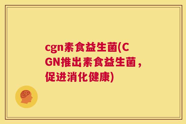 cgn素食益生菌(CGN推出素食益生菌，促进消化健康)