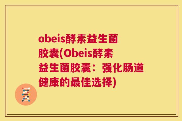 obeis酵素益生菌胶囊(Obeis酵素益生菌胶囊：强化肠道健康的最佳选择)