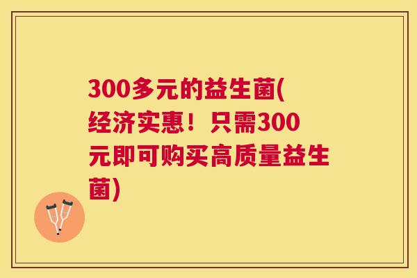 300多元的益生菌(经济实惠！只需300元即可购买高质量益生菌)