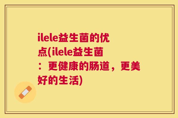 ilele益生菌的优点(ilele益生菌：更健康的肠道，更美好的生活)