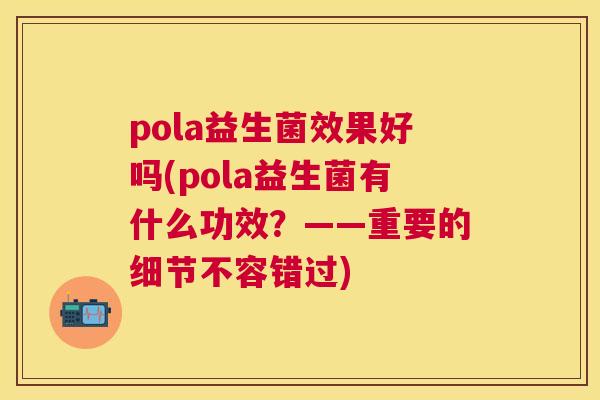 pola益生菌效果好吗(pola益生菌有什么功效？——重要的细节不容错过)