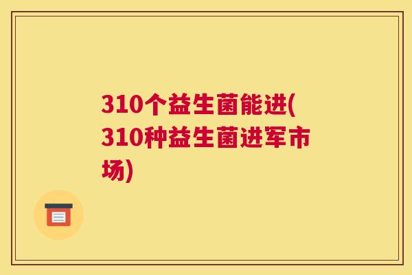 310个益生菌能进(310种益生菌进军市场)