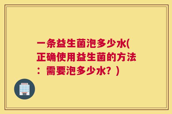 一条益生菌泡多少水(正确使用益生菌的方法：需要泡多少水？)