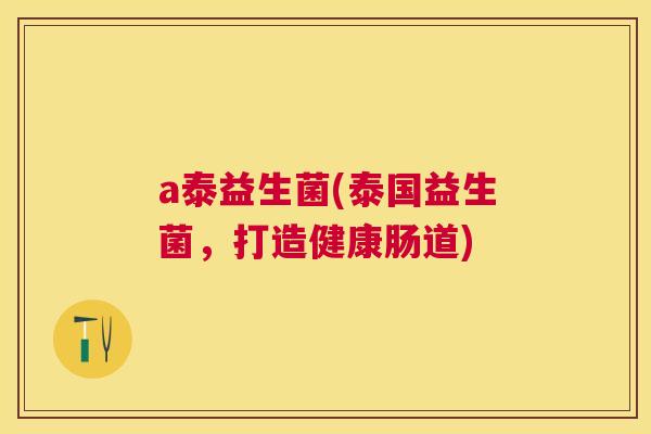 a泰益生菌(泰国益生菌，打造健康肠道)
