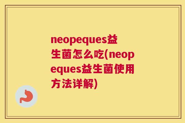 neopeques益生菌怎么吃(neopeques益生菌使用方法详解)