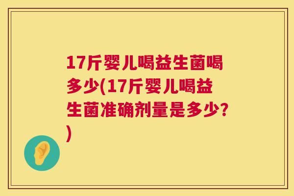 17斤婴儿喝益生菌喝多少(17斤婴儿喝益生菌准确剂量是多少？)