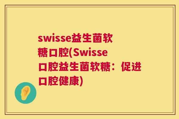 swisse益生菌软糖口腔(Swisse口腔益生菌软糖：促进口腔健康)