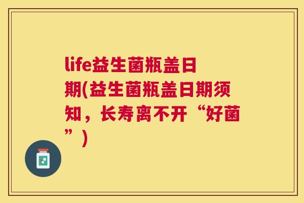 life益生菌瓶盖日期(益生菌瓶盖日期须知，长寿离不开“好菌”)