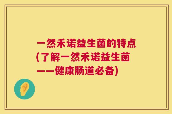 一然禾诺益生菌的特点(了解一然禾诺益生菌——健康肠道必备)