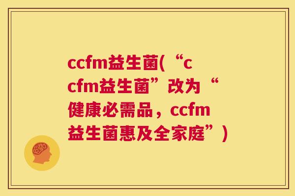 ccfm益生菌(“ccfm益生菌”改为“健康必需品，ccfm益生菌惠及全家庭”)