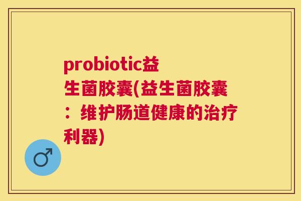probiotic益生菌胶囊(益生菌胶囊：维护肠道健康的治疗利器)