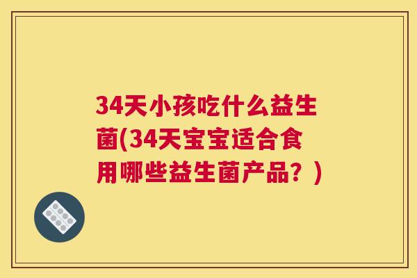 34天小孩吃什么益生菌(34天宝宝适合食用哪些益生菌产品？)