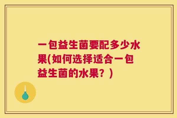 一包益生菌要配多少水果(如何选择适合一包益生菌的水果？)