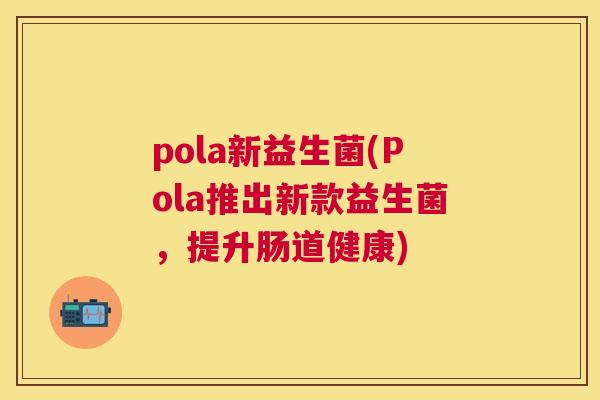 pola新益生菌(Pola推出新款益生菌，提升肠道健康)