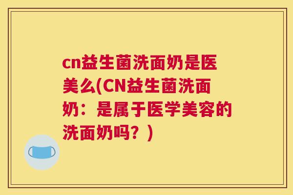 cn益生菌洗面奶是医美么(CN益生菌洗面奶：是属于医学美容的洗面奶吗？)