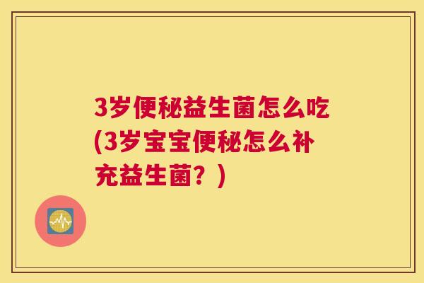 3岁便秘益生菌怎么吃(3岁宝宝便秘怎么补充益生菌？)
