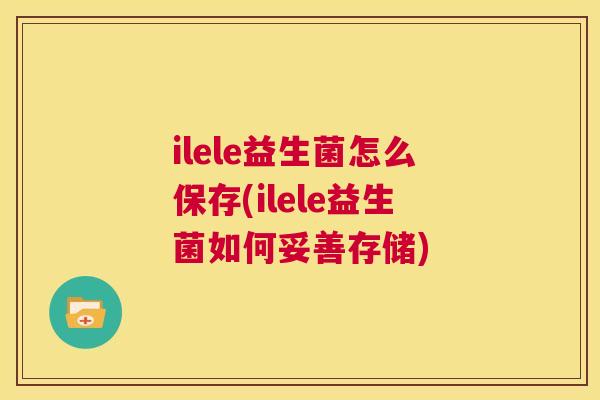ilele益生菌怎么保存(ilele益生菌如何妥善存储)