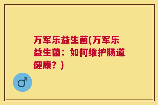 万军乐益生菌(万军乐益生菌：如何维护肠道健康？)