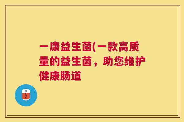 一康益生菌(一款高质量的益生菌，助您维护健康肠道
