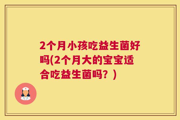 2个月小孩吃益生菌好吗(2个月大的宝宝适合吃益生菌吗？)