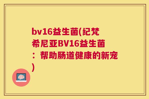bv16益生菌(纪梵希尼亚BV16益生菌：帮助肠道健康的新宠)