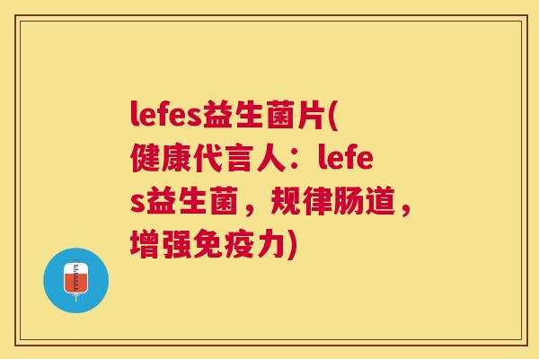 lefes益生菌片(健康代言人：lefes益生菌，规律肠道，增强免疫力)