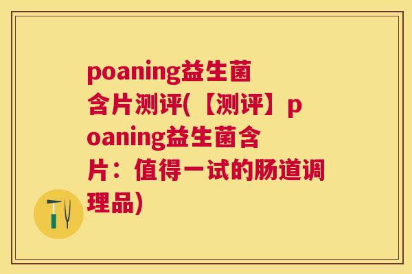 poaning益生菌含片测评(【测评】poaning益生菌含片：值得一试的肠道调理品)