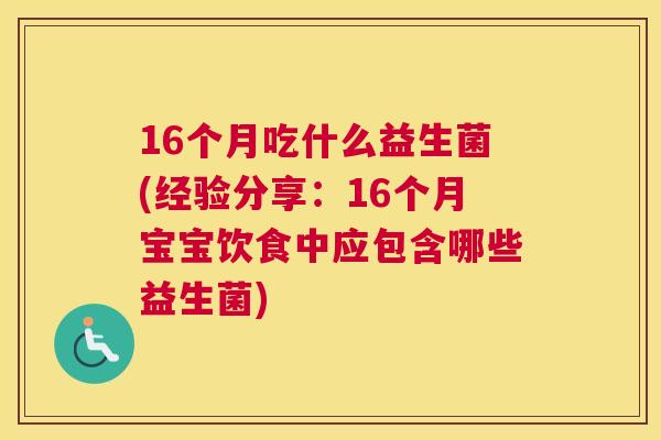 16个月吃什么益生菌(经验分享：16个月宝宝饮食中应包含哪些益生菌)