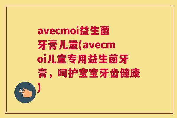 avecmoi益生菌牙膏儿童(avecmoi儿童专用益生菌牙膏，呵护宝宝牙齿健康)