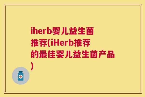 iherb婴儿益生菌推荐(iHerb推荐的最佳婴儿益生菌产品)