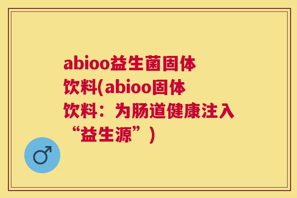 abioo益生菌固体饮料(abioo固体饮料：为肠道健康注入“益生源”)