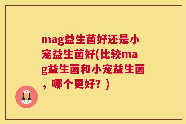 mag益生菌好还是小宠益生菌好(比较mag益生菌和小宠益生菌，哪个更好？)