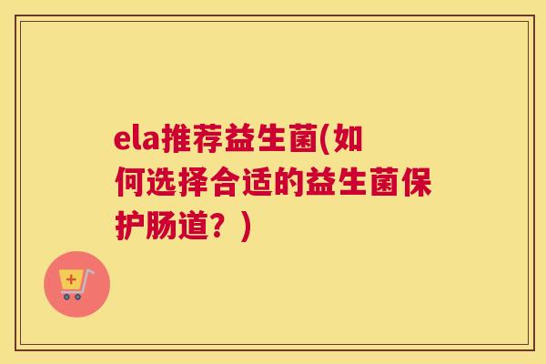 ela推荐益生菌(如何选择合适的益生菌保护肠道？)