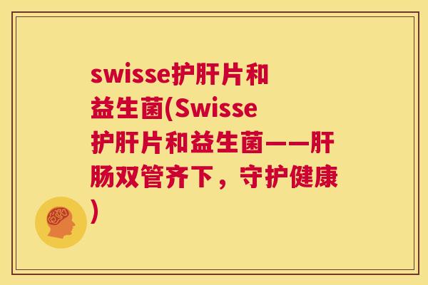 swisse护肝片和益生菌(Swisse护肝片和益生菌——肝肠双管齐下，守护健康)