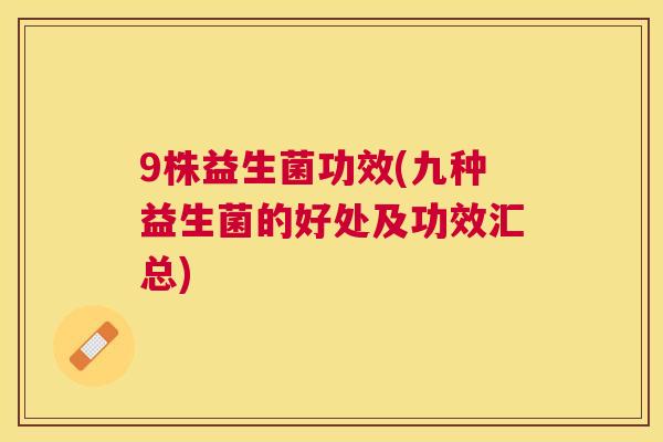 9株益生菌功效(九种益生菌的好处及功效汇总)