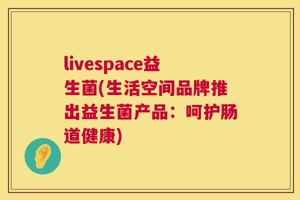 livespace益生菌(生活空间品牌推出益生菌产品：呵护肠道健康)