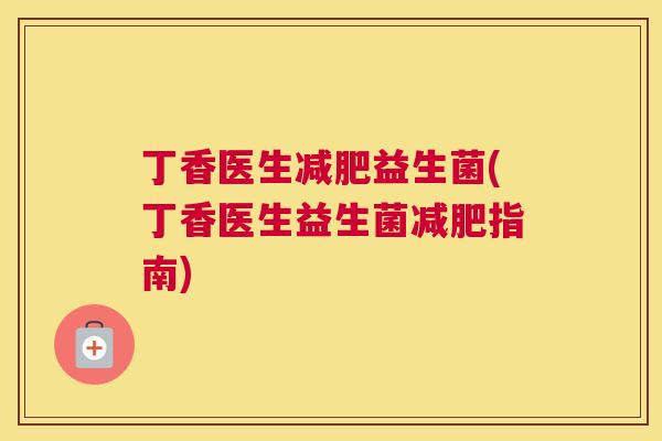 丁香医生减肥益生菌(丁香医生益生菌减肥指南)