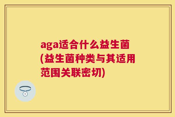 aga适合什么益生菌(益生菌种类与其适用范围关联密切)