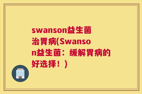 swanson益生菌治胃病(Swanson益生菌：缓解胃病的好选择！)