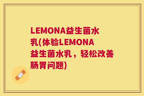 LEMONA益生菌水乳(体验LEMONA益生菌水乳，轻松改善肠胃问题)