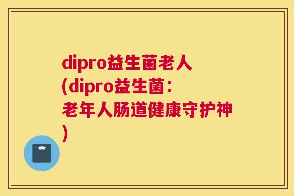dipro益生菌老人(dipro益生菌：老年人肠道健康守护神)