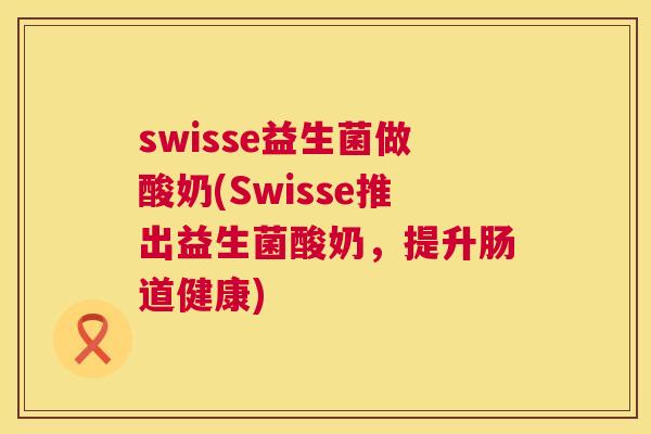 swisse益生菌做酸奶(Swisse推出益生菌酸奶，提升肠道健康)