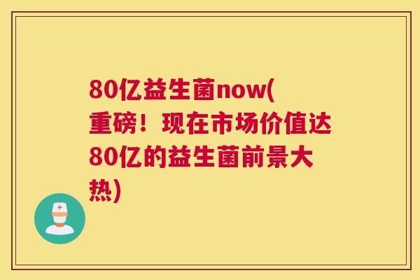 80亿益生菌now(重磅！现在市场价值达80亿的益生菌前景大热)