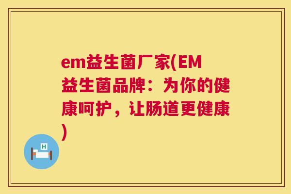 em益生菌厂家(EM益生菌品牌：为你的健康呵护，让肠道更健康)