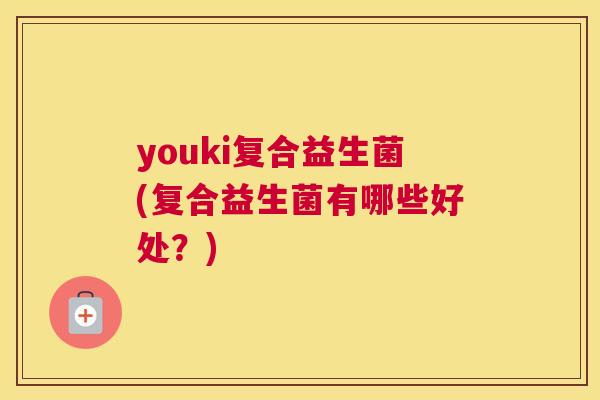 youki复合益生菌(复合益生菌有哪些好处？)