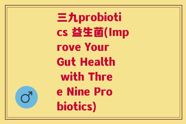 三九probiotics 益生菌(Improve Your Gut Health with Three Nine Probiotics)