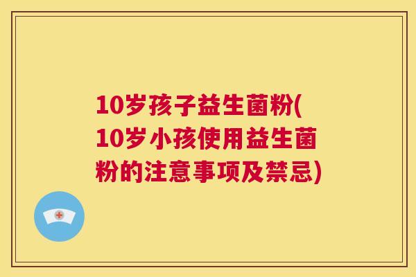 10岁孩子益生菌粉(10岁小孩使用益生菌粉的注意事项及禁忌)