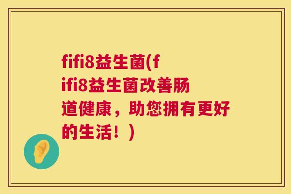 fifi8益生菌(fifi8益生菌改善肠道健康，助您拥有更好的生活！)