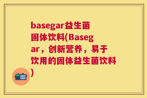 basegar益生菌固体饮料(Basegar，创新营养，易于饮用的固体益生菌饮料)